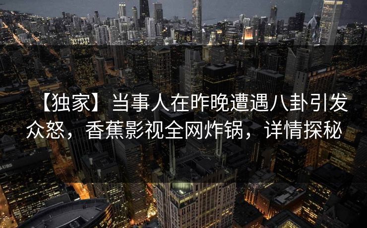 【独家】当事人在昨晚遭遇八卦引发众怒,香蕉影视全网炸锅,详情探秘 【独家】当事人在昨晚遭遇八卦引发众怒,香蕉影视全网炸锅,详情探秘