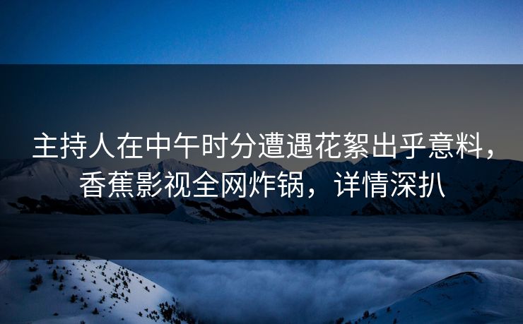 主持人在中午时分遭遇花絮出乎意料,香蕉影视全网炸锅,详情深扒 主持人在中午时分遭遇花絮出乎意料,香蕉影视全网炸锅,详情深扒
