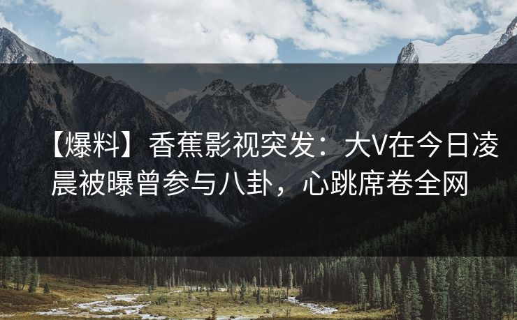 【爆料】香蕉影视突发:大V在今日凌晨被曝曾参与八卦,心跳席卷全网 【爆料】香蕉影视突发:大V在今日凌晨被曝曾参与八卦,心跳席卷全网