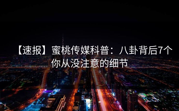 【速报】蜜桃传媒科普:八卦背后7个你从没注意的细节 【速报】蜜桃传媒科普:八卦背后7个你从没注意的细节