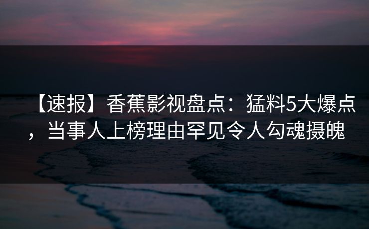 【速报】香蕉影视盘点：猛料5大爆点，当事人上榜理由罕见令人勾魂摄魄