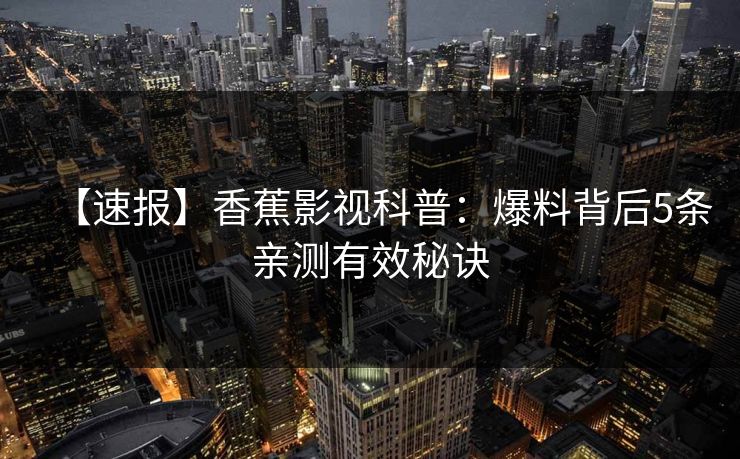 【速报】香蕉影视科普:爆料背后5条亲测有效秘诀 【速报】香蕉影视科普:爆料背后5条亲测有效秘诀