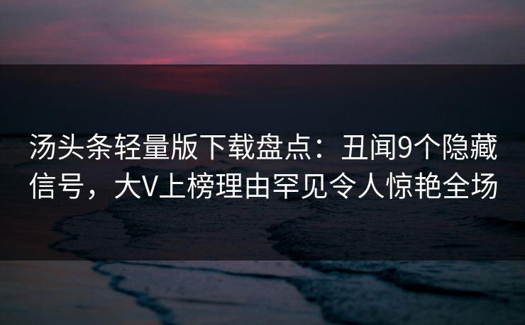 汤头条轻量版下载盘点:丑闻9个隐藏信号,大V上榜理由罕见令人惊艳全场 汤头条轻量版下载盘点:丑闻9个隐藏信号,大V上榜理由罕见令人惊艳全场