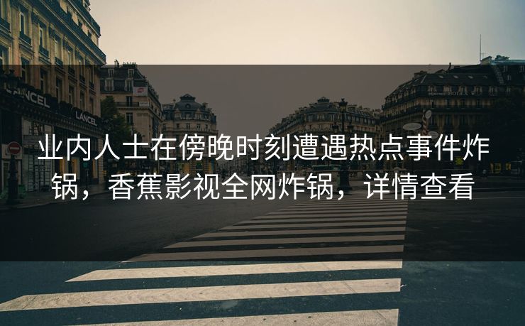 业内人士在傍晚时刻遭遇热点事件炸锅，香蕉影视全网炸锅，详情查看