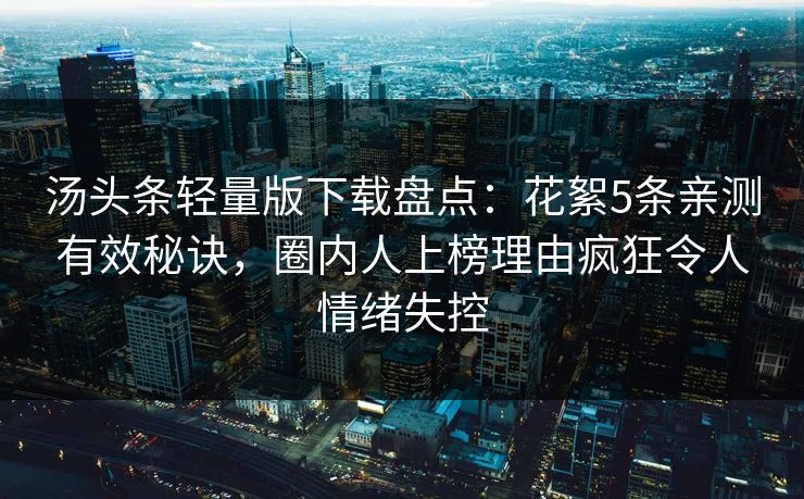 汤头条轻量版下载盘点：花絮5条亲测有效秘诀，圈内人上榜理由疯狂令人情绪失控