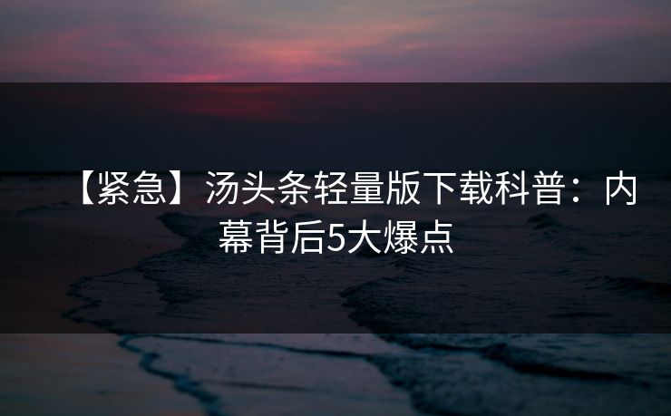 【紧急】汤头条轻量版下载科普：内幕背后5大爆点
