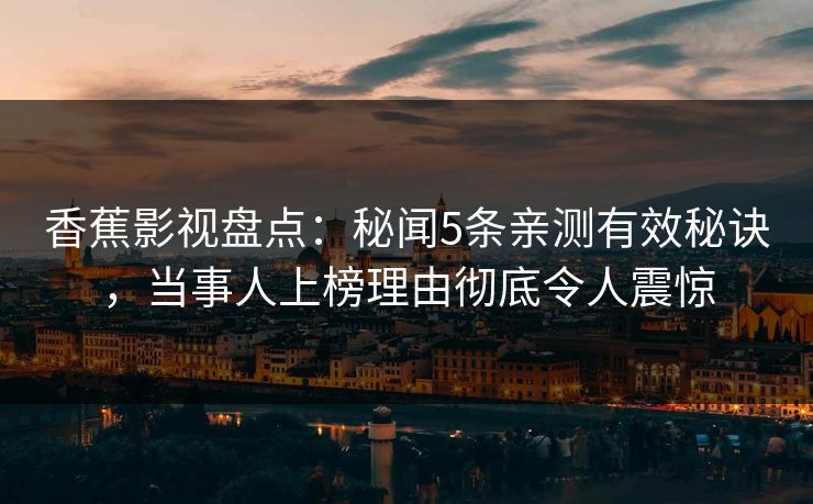 香蕉影视盘点:秘闻5条亲测有效秘诀,当事人上榜理由彻底令人震惊 香蕉影视盘点:秘闻5条亲测有效秘诀,当事人上榜理由彻底令人震惊