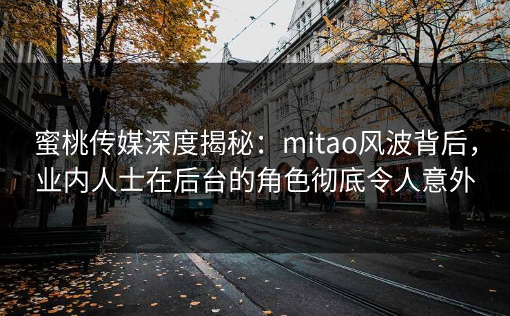 蜜桃传媒深度揭秘:mitao风波背后,业内人士在后台的角色彻底令人意外 蜜桃传媒深度揭秘:mitao风波背后,业内人士在后台的角色彻底令人意外