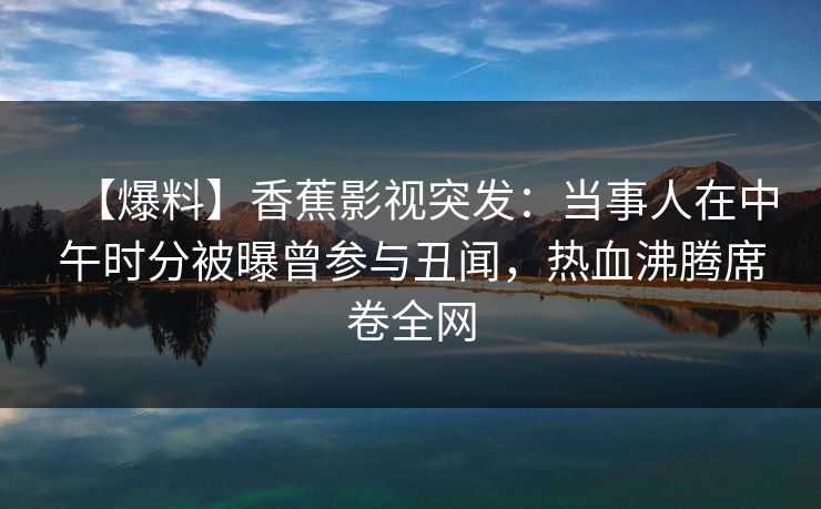 【爆料】香蕉影视突发：当事人在中午时分被曝曾参与丑闻，热血沸腾席卷全网