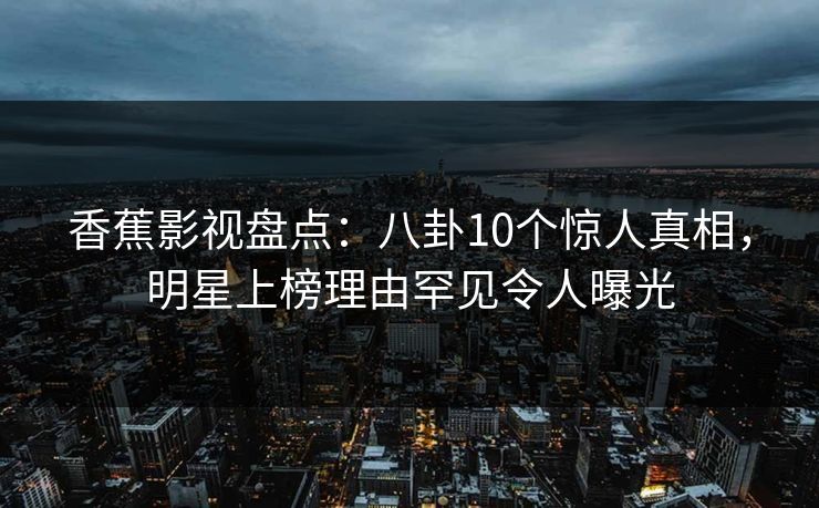 香蕉影视盘点：八卦10个惊人真相，明星上榜理由罕见令人曝光