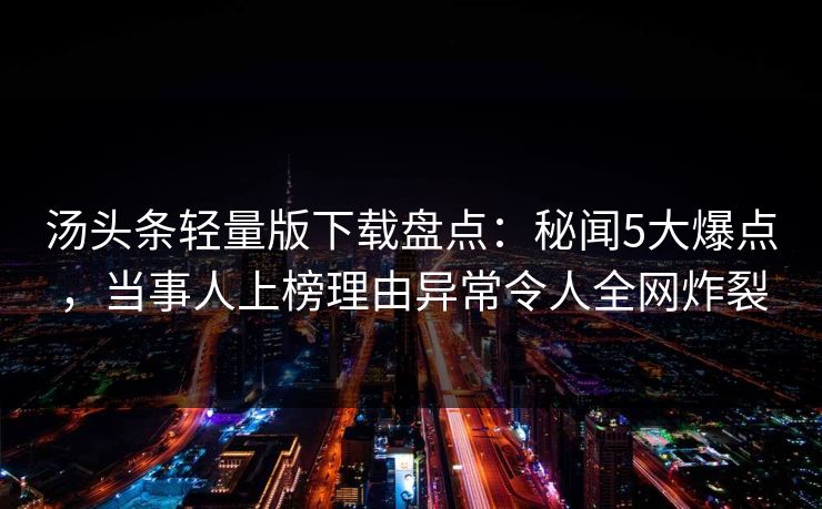 汤头条轻量版下载盘点：秘闻5大爆点，当事人上榜理由异常令人全网炸裂