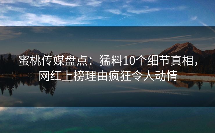 蜜桃传媒盘点:猛料10个细节真相,网红上榜理由疯狂令人动情 蜜桃传媒盘点:猛料10个细节真相,网红上榜理由疯狂令人动情