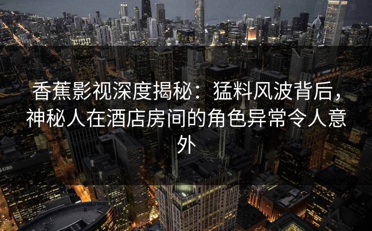 香蕉影视深度揭秘：猛料风波背后，神秘人在酒店房间的角色异常令人意外