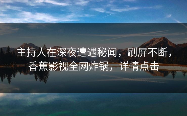 主持人在深夜遭遇秘闻,刷屏不断,香蕉影视全网炸锅,详情点击 主持人在深夜遭遇秘闻,刷屏不断,香蕉影视全网炸锅,详情点击