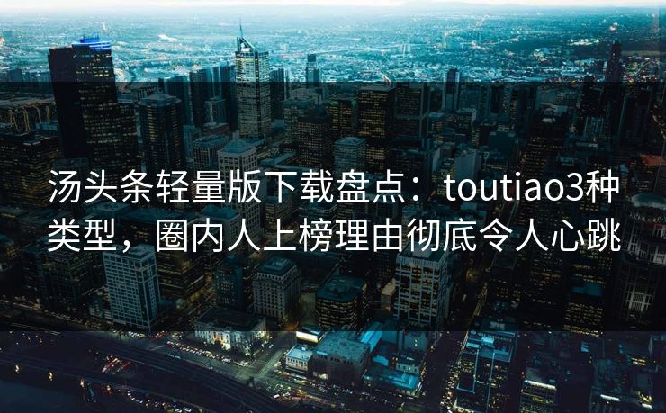 汤头条轻量版下载盘点:toutiao3种类型,圈内人上榜理由彻底令人心跳 汤头条轻量版下载盘点:toutiao3种类型,圈内人上榜理由彻底令人心跳