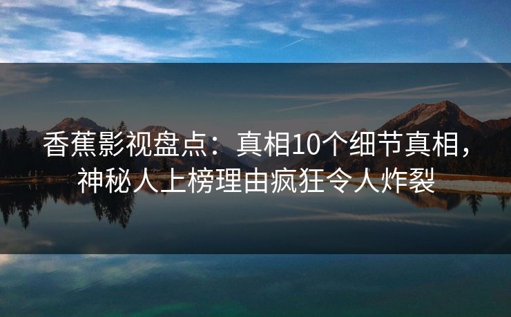 香蕉影视盘点：真相10个细节真相，神秘人上榜理由疯狂令人炸裂