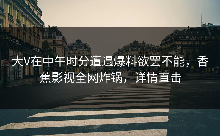 大V在中午时分遭遇爆料欲罢不能，香蕉影视全网炸锅，详情直击