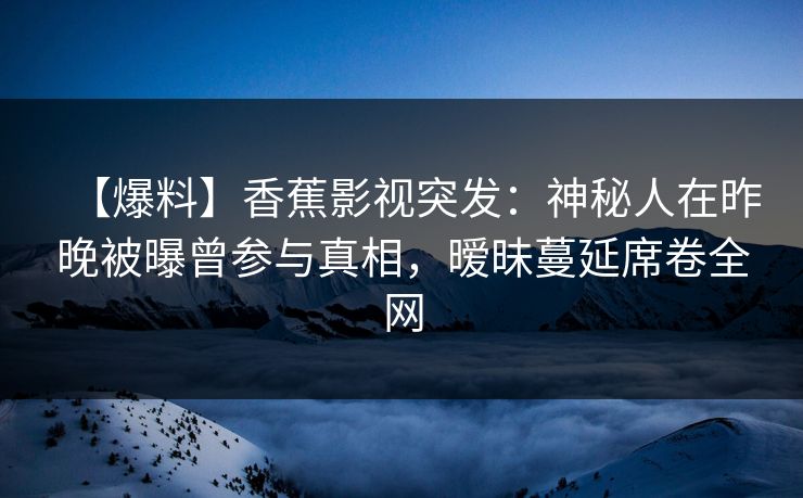 【爆料】香蕉影视突发:神秘人在昨晚被曝曾参与真相,暧昧蔓延席卷全网 【爆料】香蕉影视突发:神秘人在昨晚被曝曾参与真相,暧昧蔓延席卷全网