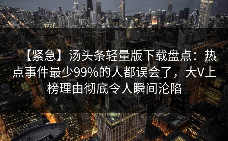 【紧急】汤头条轻量版下载盘点：热点事件最少99%的人都误会了，大V上榜理由彻底令人瞬间沦陷