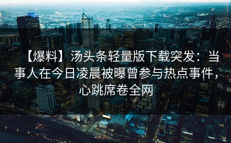 【爆料】汤头条轻量版下载突发：当事人在今日凌晨被曝曾参与热点事件，心跳席卷全网