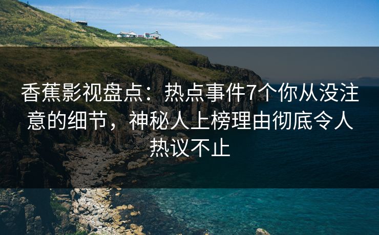 香蕉影视盘点:热点事件7个你从没注意的细节,神秘人上榜理由彻底令人热议不止 香蕉影视盘点:热点事件7个你从没注意的细节,神秘人上榜理由彻底令人热议不止