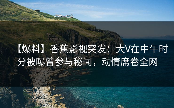 【爆料】香蕉影视突发：大V在中午时分被曝曾参与秘闻，动情席卷全网