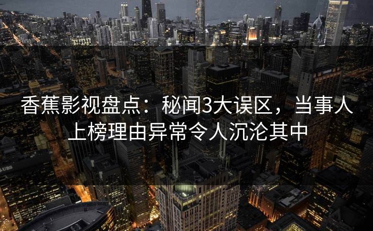 香蕉影视盘点:秘闻3大误区,当事人上榜理由异常令人沉沦其中 香蕉影视盘点:秘闻3大误区,当事人上榜理由异常令人沉沦其中