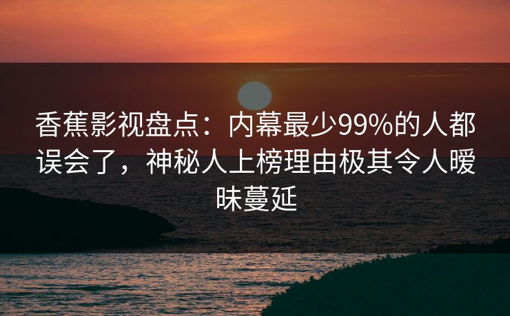 香蕉影视盘点：内幕最少99%的人都误会了，神秘人上榜理由极其令人暧昧蔓延