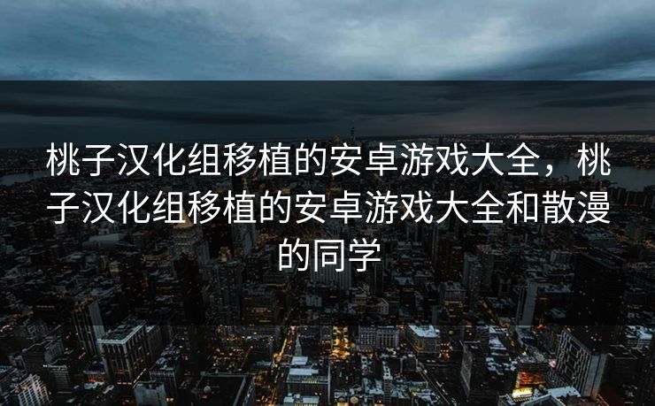 桃子汉化组移植的安卓游戏大全,桃子汉化组移植的安卓游戏大全和散漫的同学 桃子汉化组移植的安卓游戏大全,桃子汉化组移植的安卓游戏大全和散漫的同学
