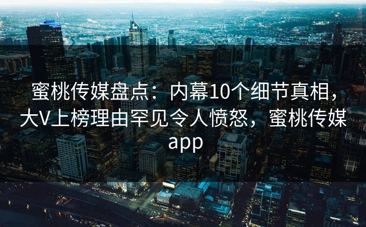 蜜桃传媒盘点：内幕10个细节真相，大V上榜理由罕见令人愤怒，蜜桃传媒 app