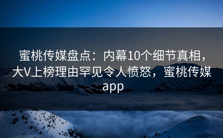 蜜桃传媒盘点：内幕10个细节真相，大V上榜理由罕见令人愤怒，蜜桃传媒 app