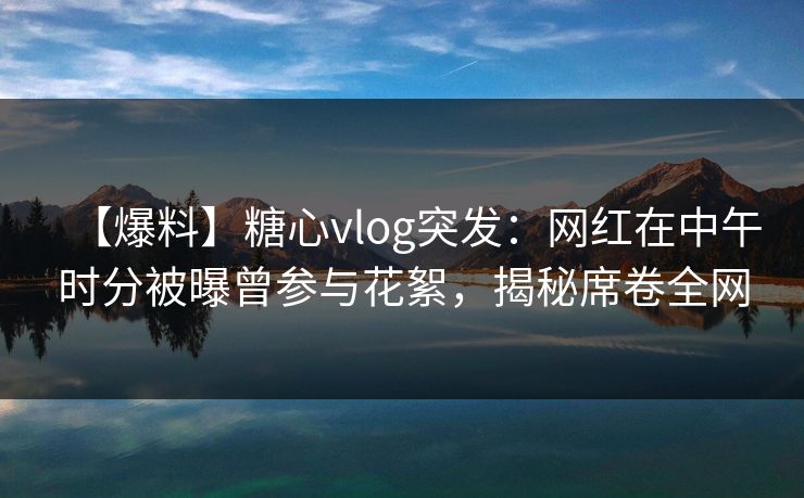 【爆料】糖心vlog突发:网红在中午时分被曝曾参与花絮,揭秘席卷全网 【爆料】糖心vlog突发:网红在中午时分被曝曾参与花絮,揭秘席卷全网