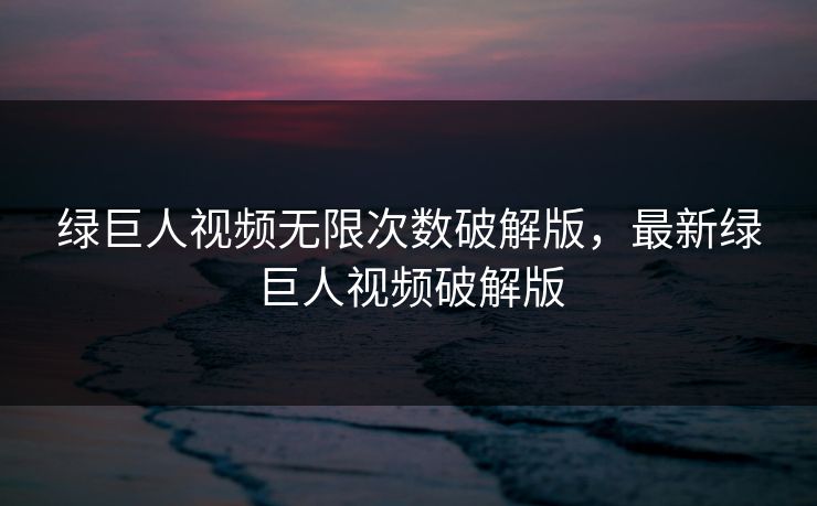 绿巨人视频无限次数破解版，最新绿巨人视频破解版
