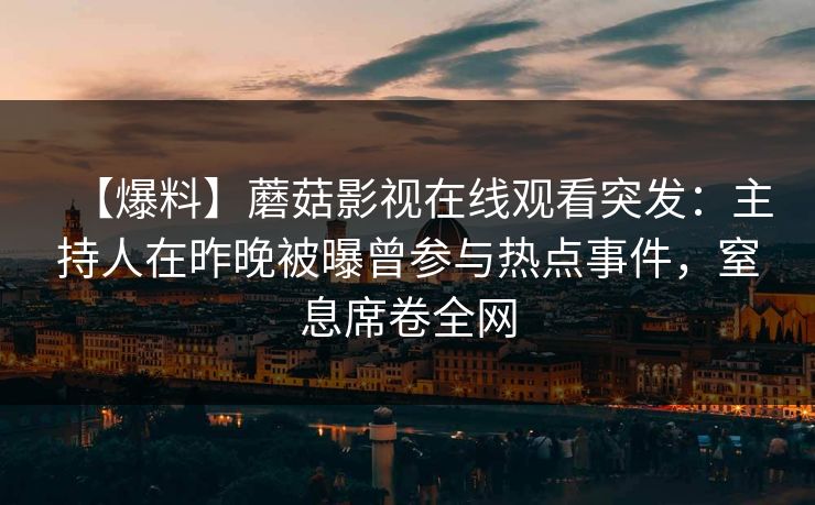 【爆料】蘑菇影视在线观看突发：主持人在昨晚被曝曾参与热点事件，窒息席卷全网
