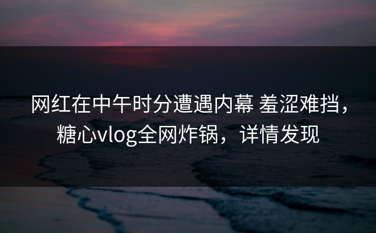 网红在中午时分遭遇内幕 羞涩难挡，糖心vlog全网炸锅，详情发现