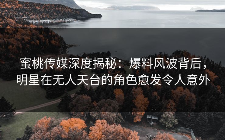 蜜桃传媒深度揭秘：爆料风波背后，明星在无人天台的角色愈发令人意外
