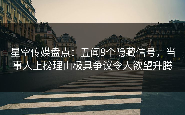 星空传媒盘点：丑闻9个隐藏信号，当事人上榜理由极具争议令人欲望升腾