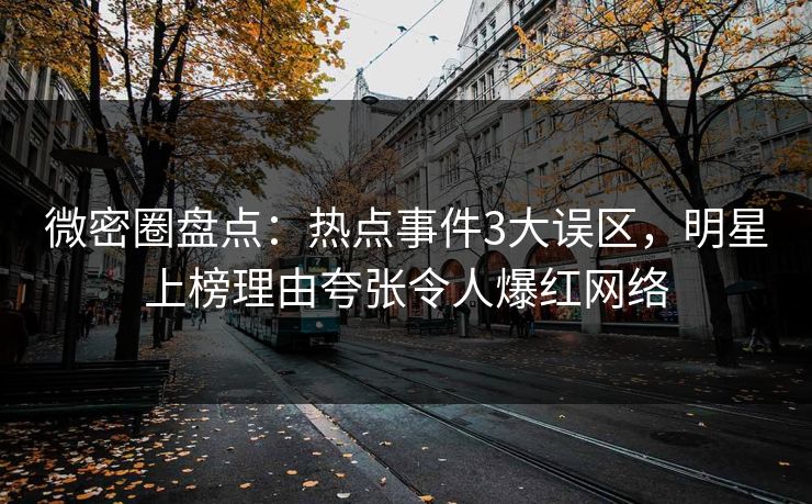 微密圈盘点：热点事件3大误区，明星上榜理由夸张令人爆红网络