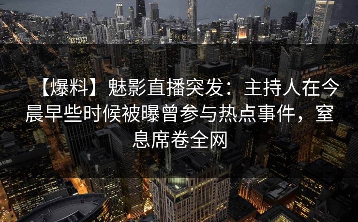 【爆料】魅影直播突发:主持人在今晨早些时候被曝曾参与热点事件,窒息席卷全网 【爆料】魅影直播突发:主持人在今晨早些时候被曝曾参与热点事件,窒息席卷全网
