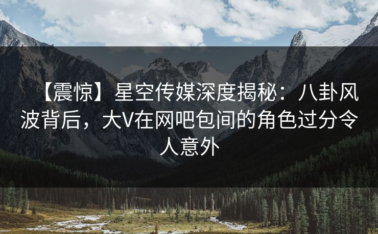 【震惊】星空传媒深度揭秘:八卦风波背后,大V在网吧包间的角色过分令人意外 【震惊】星空传媒深度揭秘:八卦风波背后,大V在网吧包间的角色过分令人意外