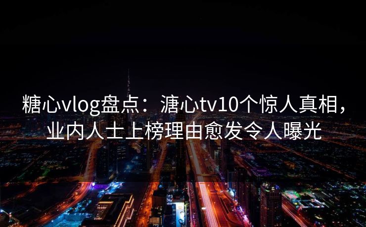 糖心vlog盘点：溏心tv10个惊人真相，业内人士上榜理由愈发令人曝光