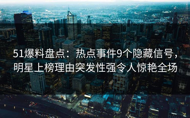 51爆料盘点：热点事件9个隐藏信号，明星上榜理由突发性强令人惊艳全场