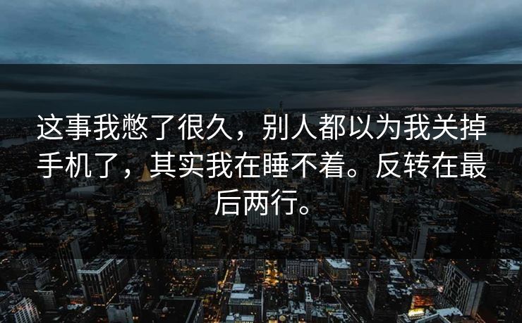 这事我憋了很久，别人都以为我关掉手机了，其实我在睡不着。反转在最后两行。