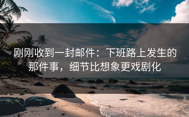 刚刚收到一封邮件:下班路上发生的那件事,细节比想象更戏剧化 刚刚收到一封邮件:下班路上发生的那件事,细节比想象更戏剧化