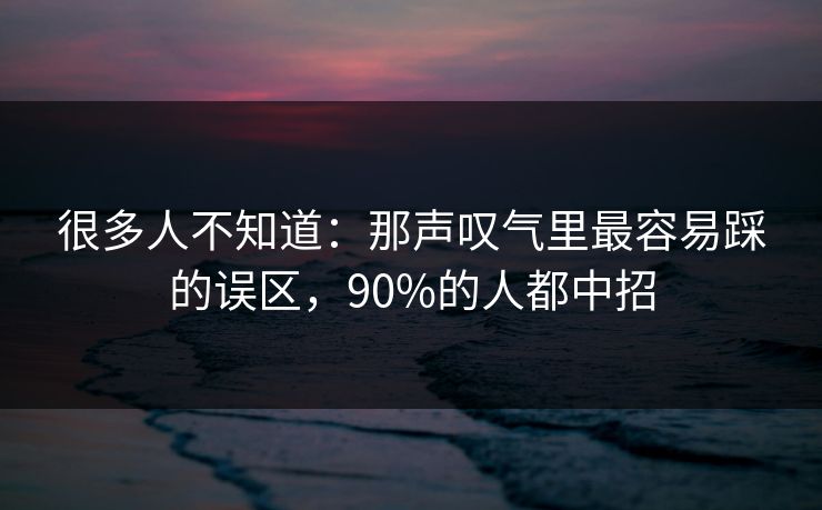很多人不知道：那声叹气里最容易踩的误区，90%的人都中招