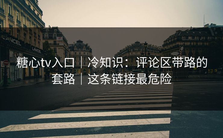 糖心tv入口｜冷知识：评论区带路的套路｜这条链接最危险