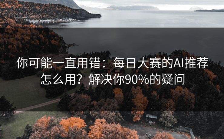 你可能一直用错:每日大赛的AI推荐怎么用?解决你90%的疑问 你可能一直用错:每日大赛的AI推荐怎么用?解决你90%的疑问