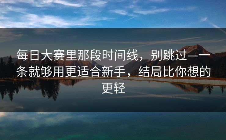 每日大赛里那段时间线，别跳过—一条就够用更适合新手，结局比你想的更轻