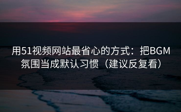 用51视频网站最省心的方式：把BGM氛围当成默认习惯（建议反复看）