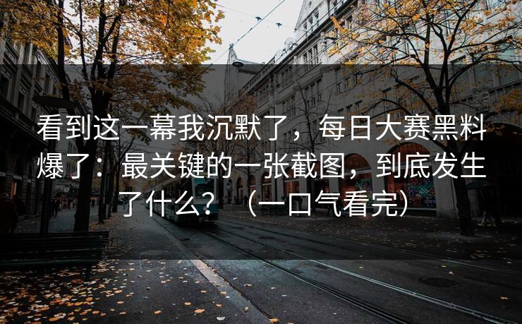 看到这一幕我沉默了，每日大赛黑料爆了：最关键的一张截图，到底发生了什么？（一口气看完）